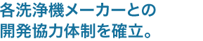 各洗浄機メーカーとの開発協力体制を確立。