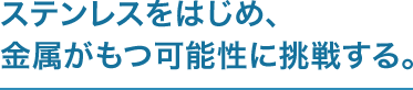 ステンレスをはじめ、金属がもつ可能性に挑戦する。