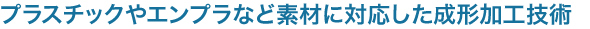 プラスチックやエンプラなど素材に対応した成形加工技術