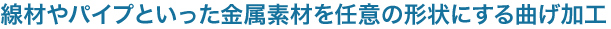 線材やパイプといった金属素材を任意の形状にする曲げ加工