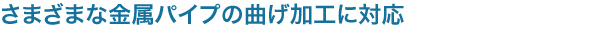 さまざまな金属パイプの曲げ加工に対応