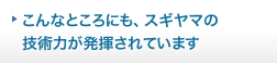 こんなところにも、スギヤマの技術力が発揮されています